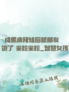 變成黑皮辣妹后跟朋友做了 米粒米粒